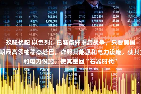 玖联优配 以色列：已准备好重启战争，只要美国同意，将刺杀伊朗最高领袖穆杰塔巴，炸毁其能源和电力设施，使其重回“石器时代”
