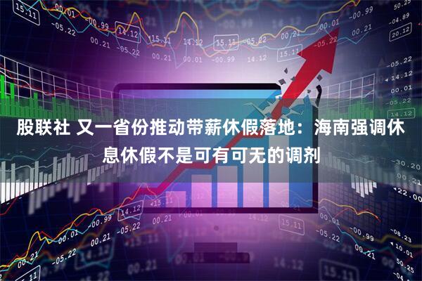 股联社 又一省份推动带薪休假落地：海南强调休息休假不是可有可无的调剂