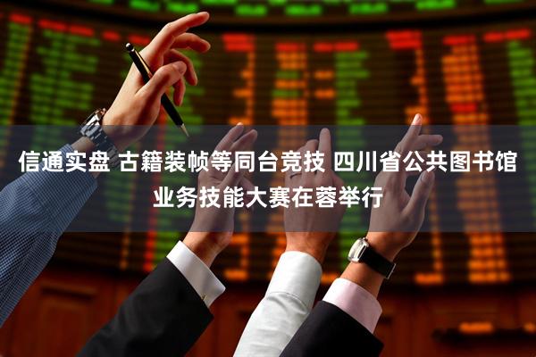 信通实盘 古籍装帧等同台竞技 四川省公共图书馆业务技能大赛在蓉举行